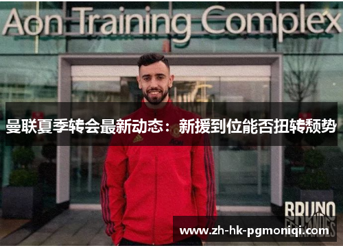 曼联夏季转会最新动态:新援到位能否扭转颓势 曼联夏季转会最新动态:新援到位能否扭转颓势