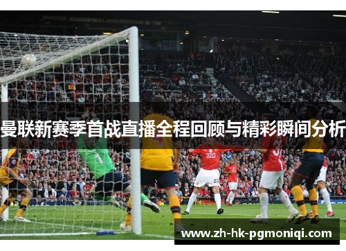 曼联新赛季首战直播全程回顾与精彩瞬间分析 曼联新赛季首战直播全程回顾与精彩瞬间分析