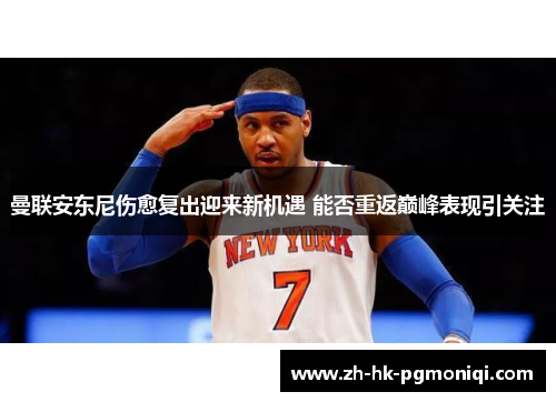 曼联安东尼伤愈复出迎来新机遇 能否重返巅峰表现引关注 曼联安东尼伤愈复出迎来新机遇 能否重返巅峰表现引关注