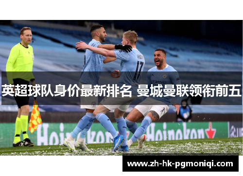 英超球队身价最新排名 曼城曼联领衔前五 英超球队身价最新排名 曼城曼联领衔前五