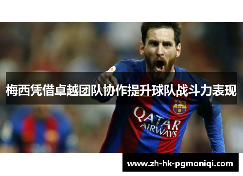 梅西凭借卓越团队协作提升球队战斗力表现 梅西凭借卓越团队协作提升球队战斗力表现