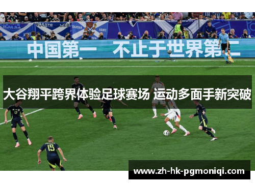 大谷翔平跨界体验足球赛场 运动多面手新突破 大谷翔平跨界体验足球赛场 运动多面手新突破