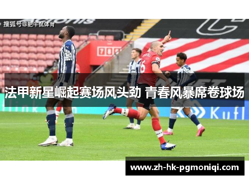 法甲新星崛起赛场风头劲 青春风暴席卷球场 法甲新星崛起赛场风头劲 青春风暴席卷球场