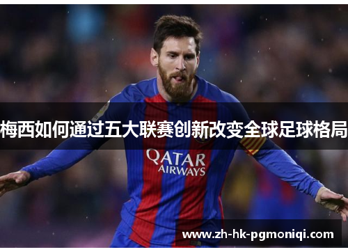 梅西如何通过五大联赛创新改变全球足球格局 梅西如何通过五大联赛创新改变全球足球格局