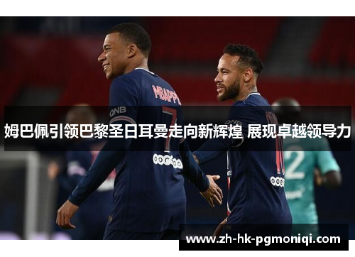 姆巴佩引领巴黎圣日耳曼走向新辉煌 展现卓越领导力