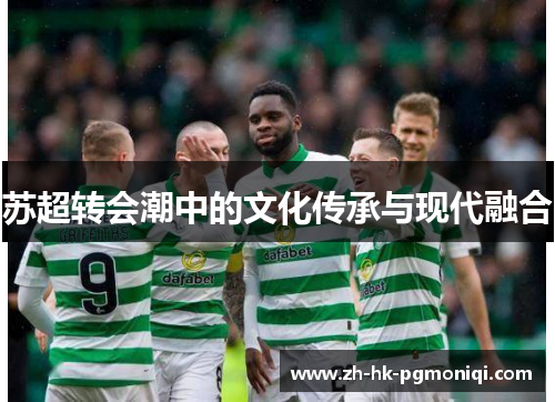 苏超转会潮中的文化传承与现代融合 苏超转会潮中的文化传承与现代融合
