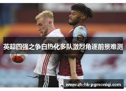 英超四强之争白热化多队激烈角逐前景难测 英超四强之争白热化多队激烈角逐前景难测
