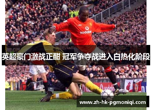 英超豪门激战正酣 冠军争夺战进入白热化阶段 英超豪门激战正酣 冠军争夺战进入白热化阶段