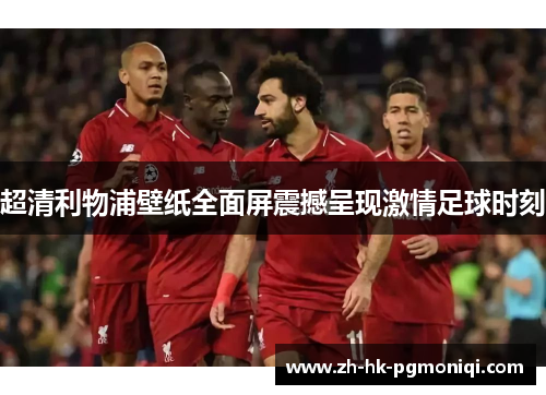 超清利物浦壁纸全面屏震撼呈现激情足球时刻 超清利物浦壁纸全面屏震撼呈现激情足球时刻