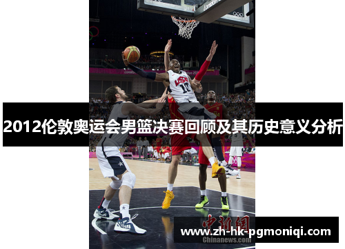 2012伦敦奥运会男篮决赛回顾及其历史意义分析 2012伦敦奥运会男篮决赛回顾及其历史意义分析