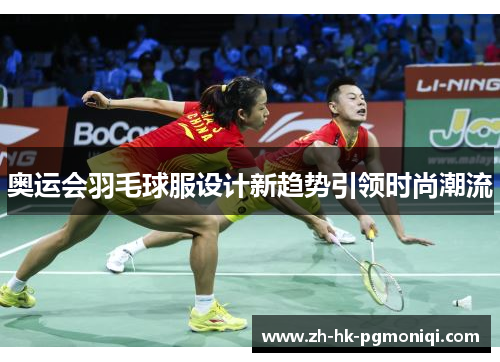 奥运会羽毛球服设计新趋势引领时尚潮流 奥运会羽毛球服设计新趋势引领时尚潮流